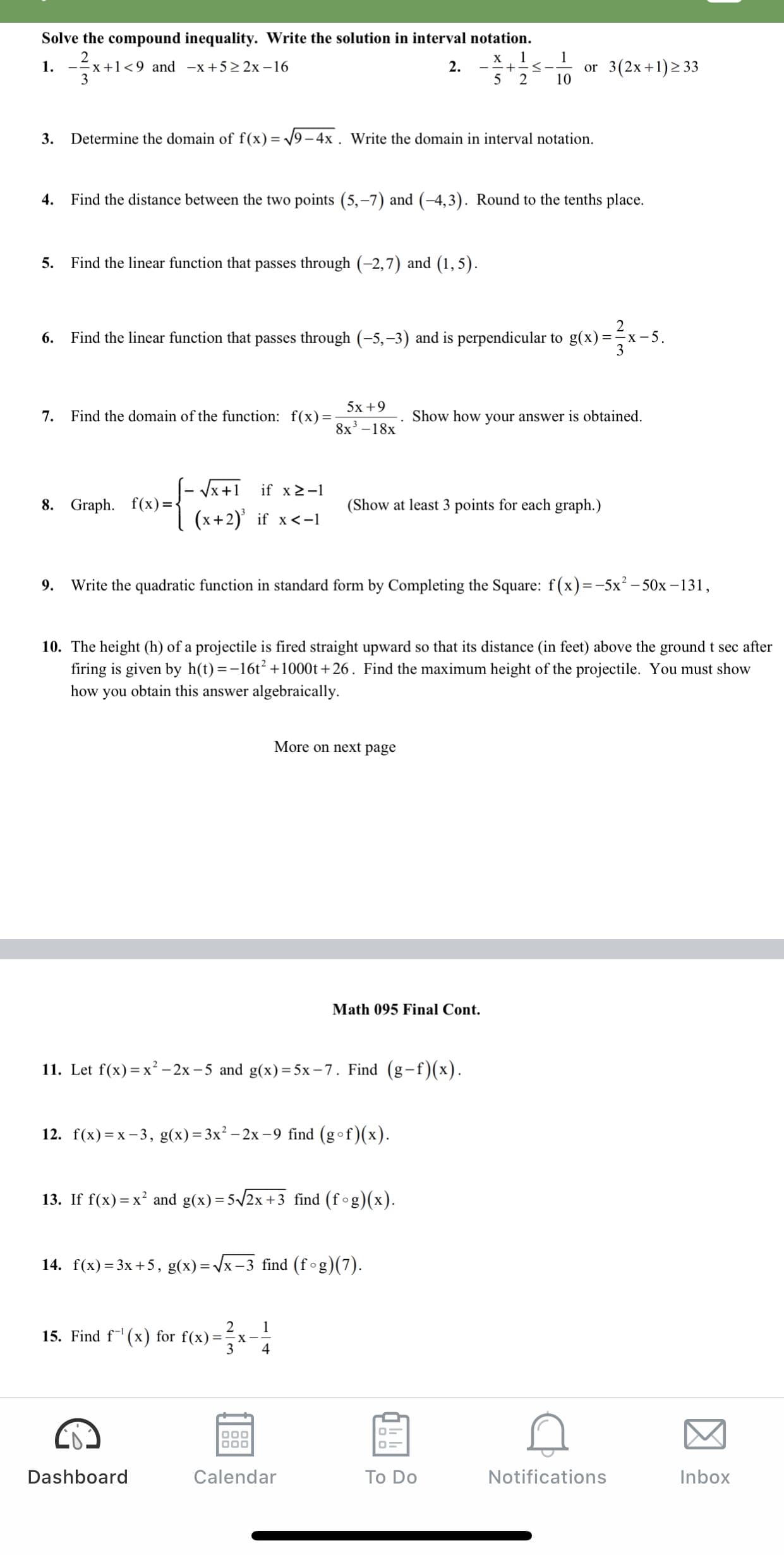 Solve the compound inequality. Write the solution in interval notation.
2
-=x+1<9 and -x+5>2x –16
3
x 1
+-<-
1
1.
2.
or 3(2x+1)233
5 2
10
3. Determine the domain of f(x) = 9- 4x . Write the domain in interval notation.
4.
Find the distance between the two points (5,-7) and (-4,3). Round to the tenths place.
5.
Find the linear function that passes through (-2,7) and (1,5).
