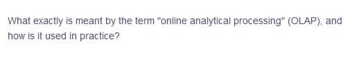 What exactly is meant by the term "online analytical processing" (OLAP), and
how is it used in practice?