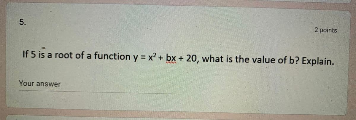 2 points
If 5 is a root of a function y = x2 + bx + 20, what is the value of b? Explain.
Your answer
5.
