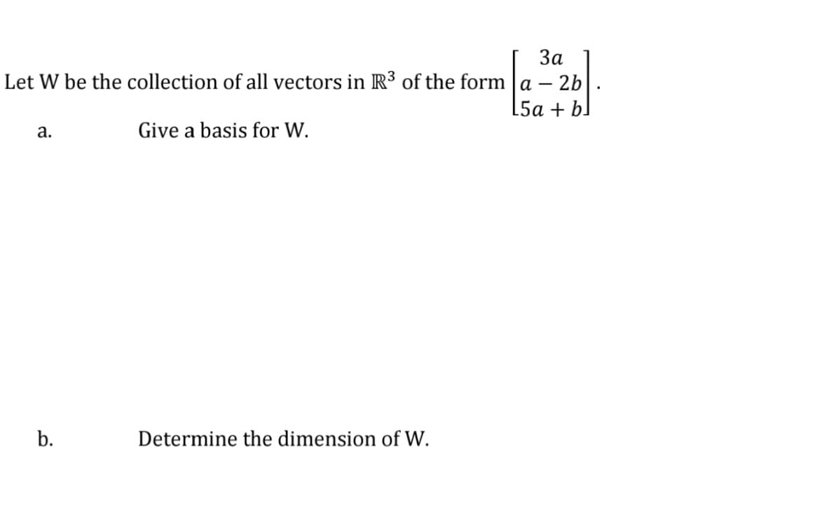 За
Let W be the collection of all vectors in R³ of the form a – 2b
5a + b]
а.
Give a basis for W.
b.
Determine the dimension of W.
