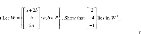 |a+2b]
2
O Let W = -
b
:a,be R}. Show that -4 lies in W+.
2a
-1
