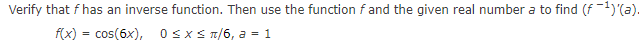 Verify that f has an inverse function. Then use the function f and the given real number a to find (f ¹)(a).
f(x) = cos(6x), 0≤x≤ π/6, a = 1