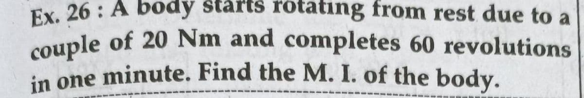 couple of 20 Nm and completes 60 revolutions
Ex. 26 : A body starts rotating from rest due to a
in one minute. Find the M. I. of the body.
