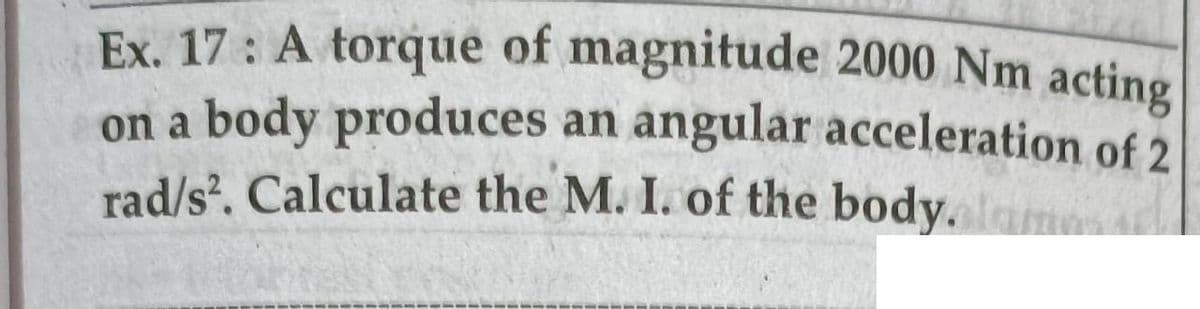 Ex. 17: A torque of magnitude 2000 Nm acting
on a body produces an angular acceleration of 2
rad/s. Calculate the M. I. of the body. me
