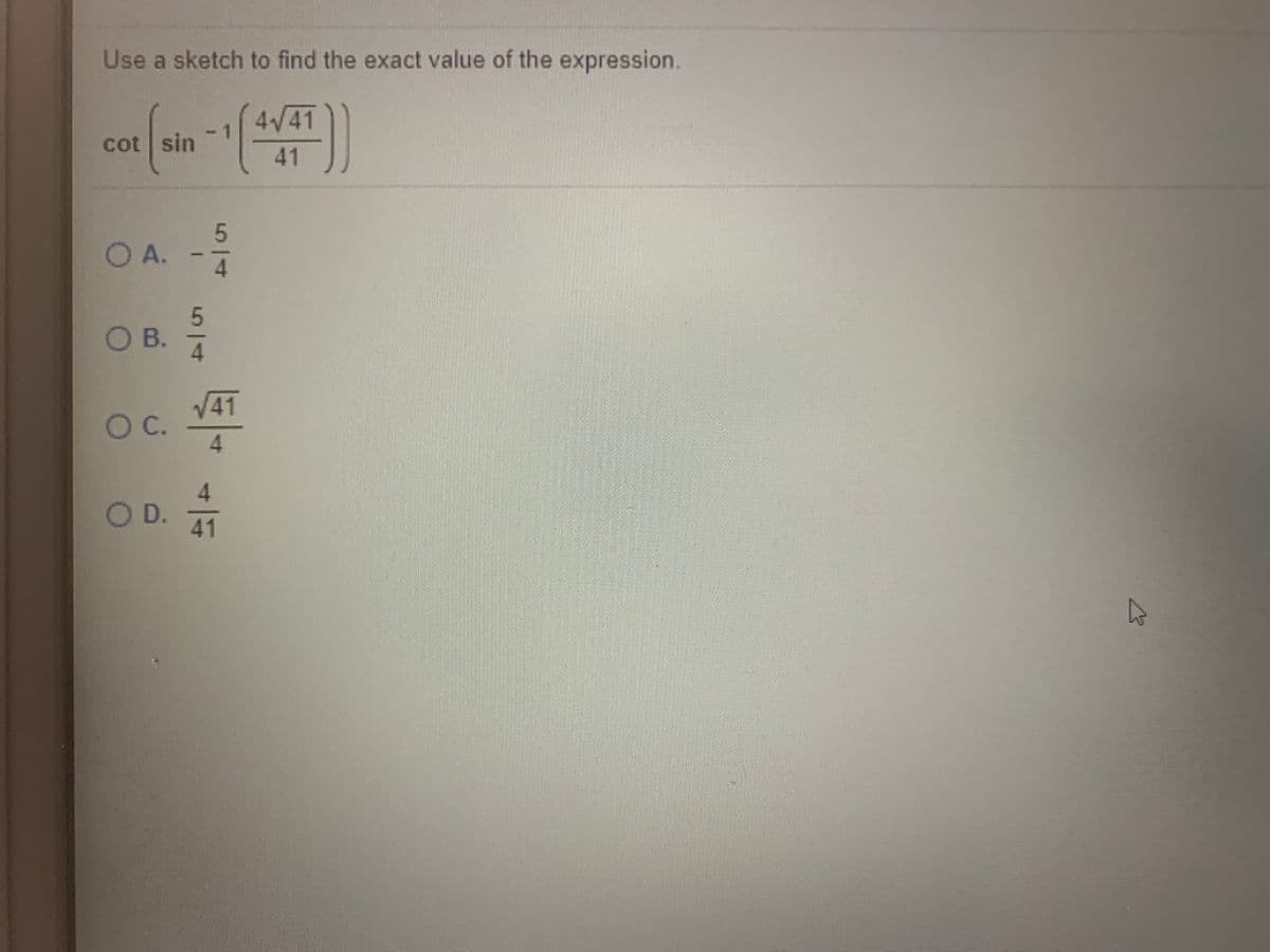 Use a sketch to find the exact value of the expression.
4/41
cot sin
41
O A. -
O B.
41
OC.
4.
4.
OD.
41
5/4
514
