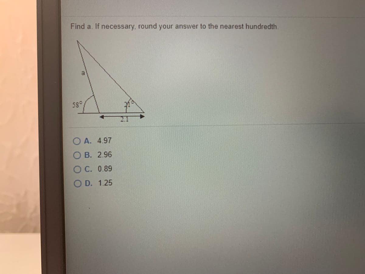 Find a. If necessary, round your answer to the nearest hundredth.
a
58°
2.1
O A. 4.97
O B. 2.96
OC. 0.89
D. 1.25
