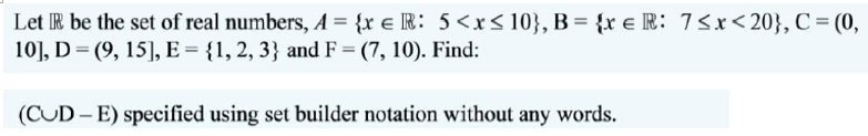 Let IR be the set of real numbers, A = {r e IR: 5<x< 10}, B = {x e R: 73x<20}, C = (0,
10], D = (9, 15], E = {1, 2, 3} and F = (7, 10). Find:
(CUD - E) specified using set builder notation without any words.
