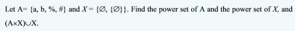 Let A= {a, b, %, #} and X= {Ø, {Ø}}. Find the power set of A and the power set of X, and
%3D
(AxX)UX.
