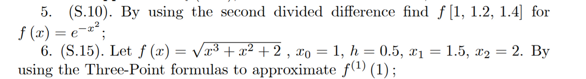 5. (S.10). By using the second divided difference find f [1, 1.2, 1.4] for
f (x) = e=*²
6. (S.15). Let f (x)
using the Three-Point formulas to approximate f(1) (1);
Vx3 + x² + 2 , xo = 1, h = 0.5, x1 =
1.5, x2 = 2. By
