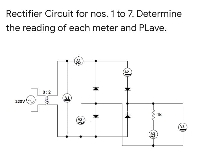 Rectifier Circuit for nos. 1 to 7. Determine
the reading of each meter and PLave.
A!
A2
3:2
VI
220v
1k
V2
V3
АЗ
