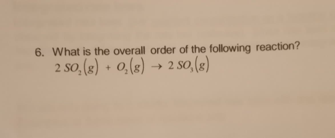 6. What is the overall order of the following reaction?
2 SO₂(g) + O₂(g) 2 SO₂(g)