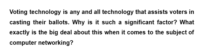 Voting technology is any and all technology that assists voters in
casting their ballots. Why is it such a significant factor? What
exactly is the big deal about this when it comes to the subject of
computer networking?