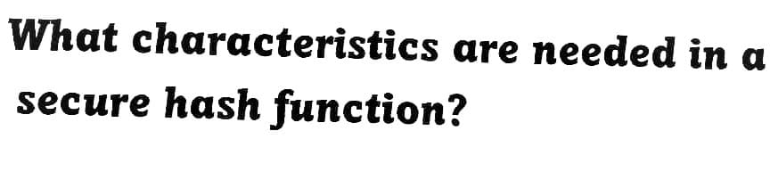 What characteristics are needed in a
secure hash function?