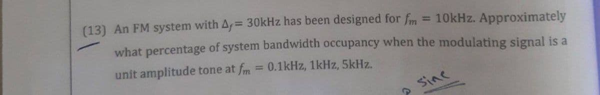 (13) An FM system with Ar= 30kHz has been designed for fm
%3D
10kHz. Approximately
what percentage of system bandwidth occupancy when the modulating signal is a
unit amplitude tone at fm = 0.1kHz, 1kHz, 5kHz.
%3D
Sine
