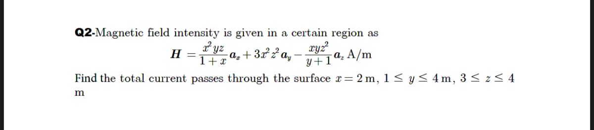 Q2-Magnetic field intensity is given in a certain region as
yz a, + 37fa, - ry
Y+1
Н -
a, A/m
1+ x
Find the total current passes through the surface x= 2 m, 1 < y < 4 m, 3 < z< 4
m
