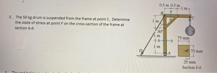 3. The 50 kg drum is suspended from the frame at point C. Determine
the state of stress at point F on the cross-section of the frame at
section b-b.
The red h
D
0.5 m 0.5 m
B
1 m.
30°
m
1m
a
b
A
-1m-
75 mm
F75 mm
Id
25 mm
Section b-b