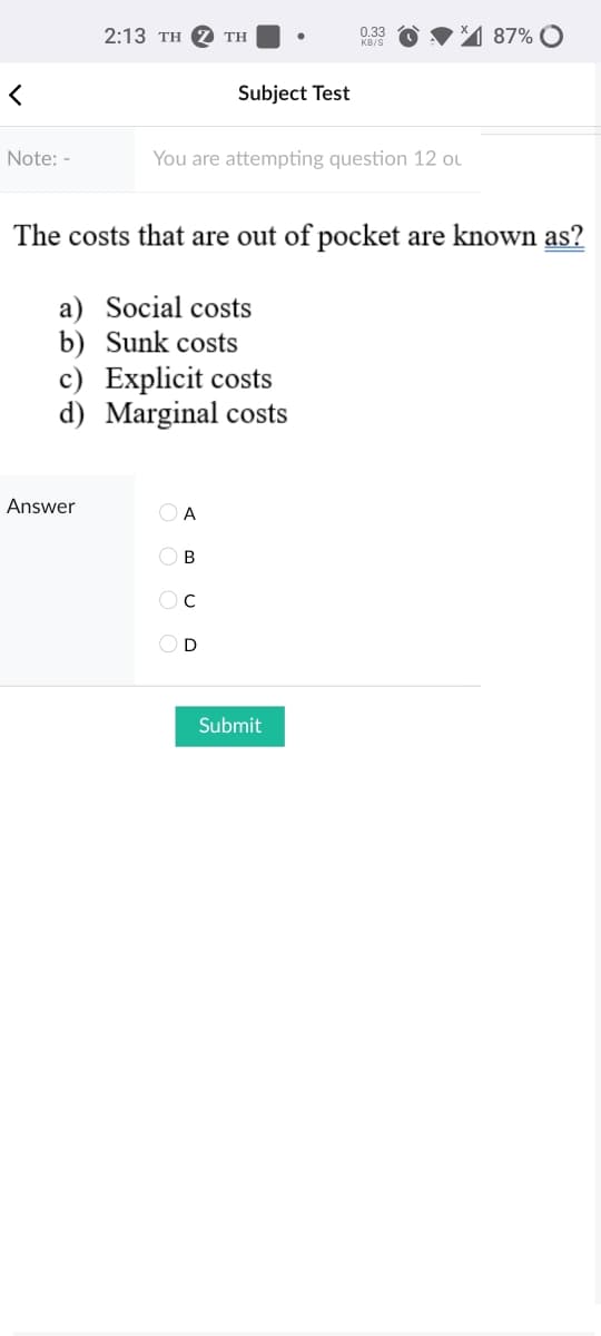 2:13 TH
87% O
0.33
TH
KB/S
Subject Test
Note: -
You are attempting question 12 ou
The costs that are out of pocket are known as?
a) Social costs
b) Sunk costs
c) Explicit costs
d) Marginal costs
Answer
O A
O B
Oc
OD
Submit
