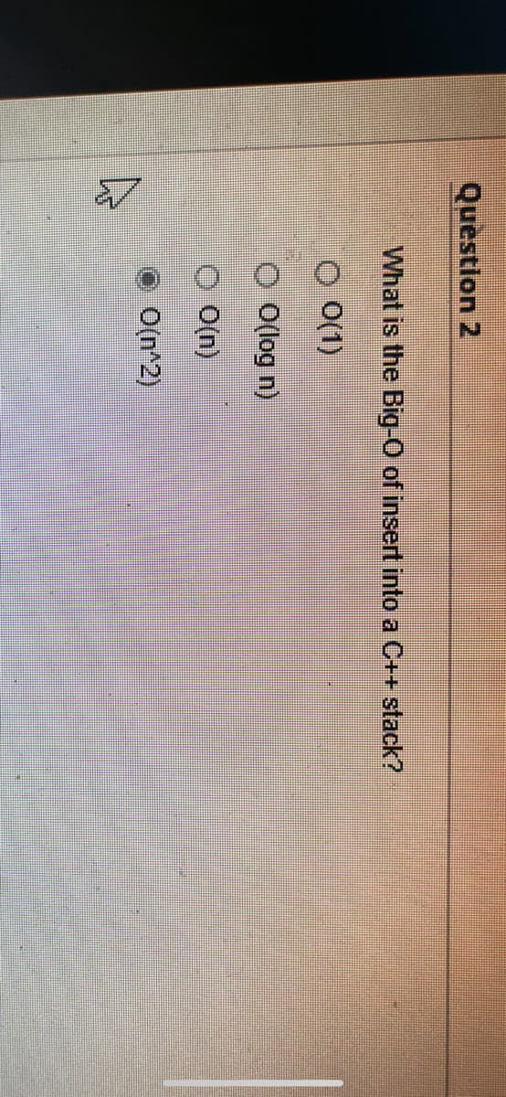 Question 2
What is the Big-O of insert into a C++ stack?
O 0(1)
O O(log n)
O(n)
O(n^2)
