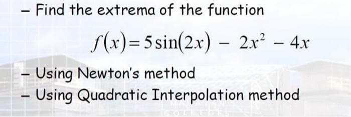 - Find the extrema of the function
f(x)=5 sin(2.x) – 2x – 4x
|
- Using Newton's method
Using Quadratic Interpolation method
