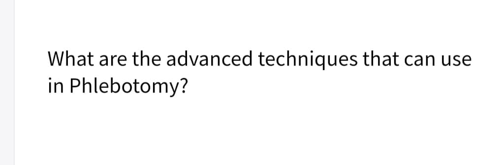 What are the advanced techniques that can use
in Phlebotomy?
