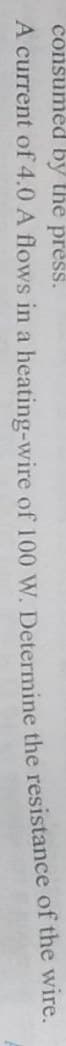 consumed by the press.
A current of 4.0 A flows in a heating-wire of 100 W. Determine the resistance of the wire.
