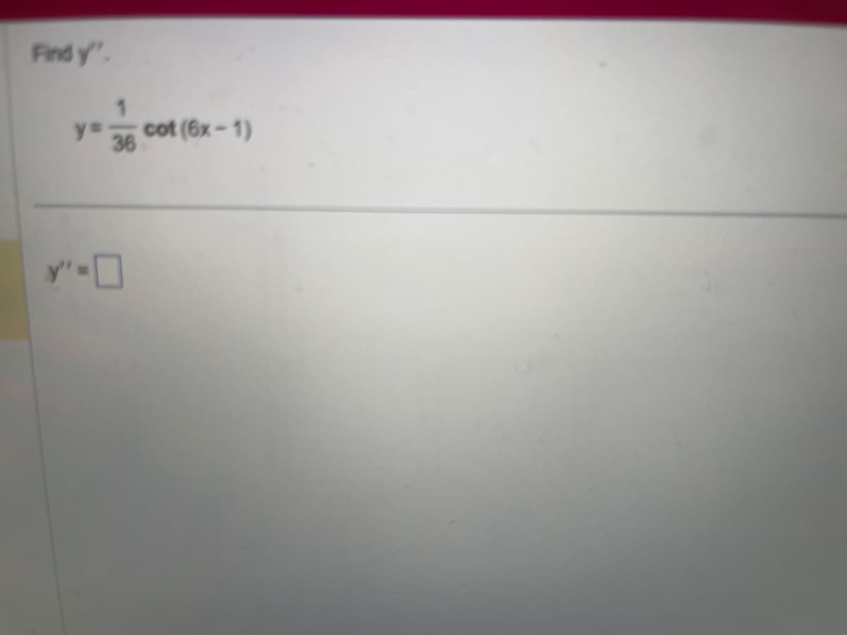 The task is to find the second derivative of the function y with respect to x.

Given:

\[ y = \frac{1}{36} \cot(6x - 1) \]

Find \( y'' \).

There is a space provided to enter the second derivative of the function.