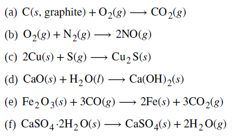 (a) C(s, graphite) +O>(g) → CO2(g)
(b) O2(8) +N½(g) → 2NO(g)
(c) 2Cu(s) + S(g) → Cu2 S(s)
(d) CaO(s) + H20(1)
→ Ca(OH),(s)
(e) Fe,03(s) + 3CO(g) → 2Fe(s) + 3CO2(g)
(f) CaSO4-2H2O(s) →
CaSO4(s) + 2H2O(g)
