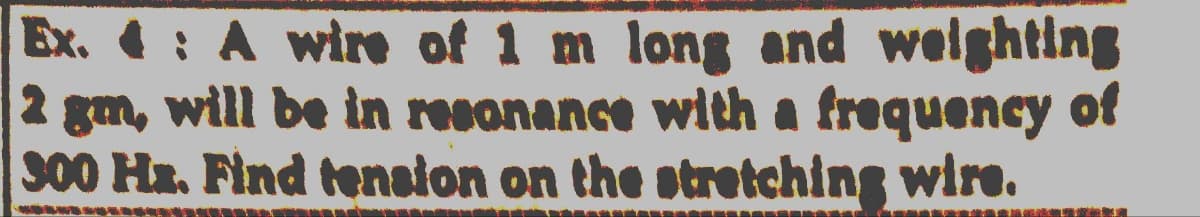 Ex. 4 : A wire of 1 m long and welghting
2 gm, will be in resonance with a frequency of
300 Hx. Find tension on the stretching wire.
