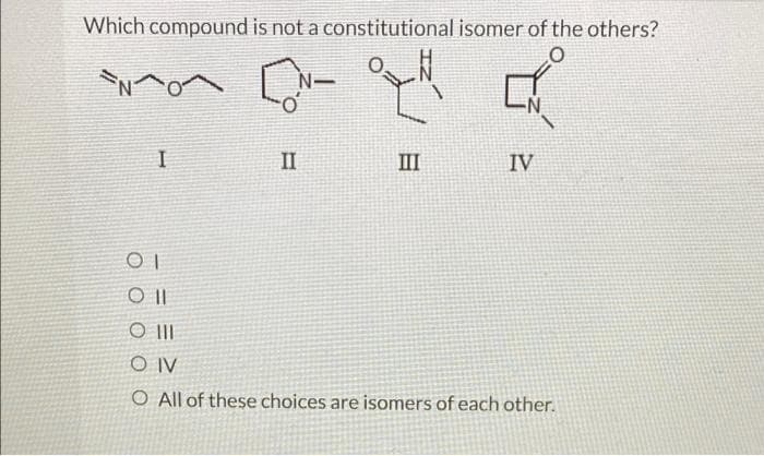 Which compound is not a constitutional isomer of the others?
O
I
II
N-
III
IV
01
Oll
O III
OIV
O All of these choices are isomers of each other.