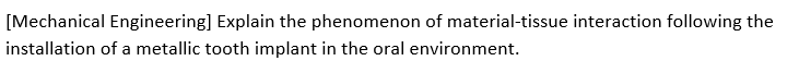 [Mechanical Engineering] Explain the phenomenon of material-tissue interaction following the
installation of a metallic tooth implant in the oral environment.
