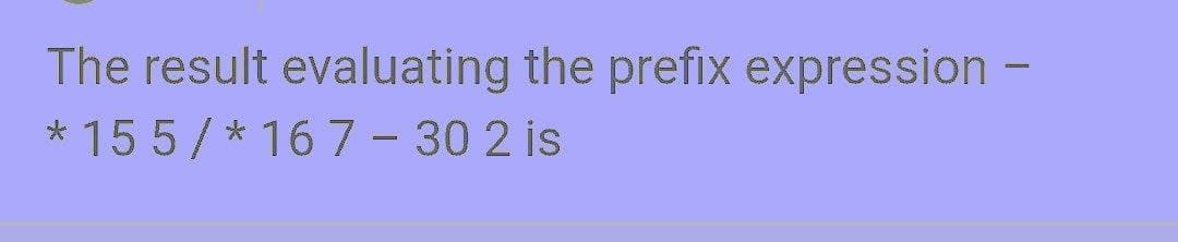 The result evaluating the prefix expression -
* 15 5/* 16 7 - 30 2 is
