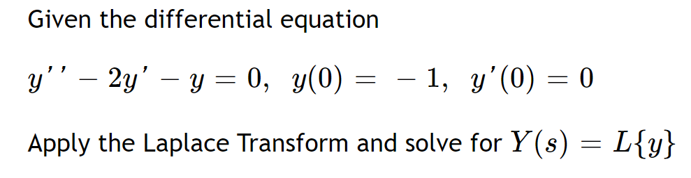 Given the differential equation
у'' — 2у' — у %3D 0, у(0) — — 1, у'(0) — 0
-
-
Apply the Laplace Transform and solve for Y(s) = L{y}
