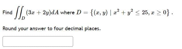 (3x + 2y)dA where D
{(x, y) | 2² + y? < 25, a 2 0}.
Find
Round your answer to four decimal places.
