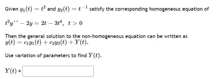 Given y1 (t) = t and y2(t) = t- satisfy the corresponding homogeneous equation of
t?y'" – 2y = 2t – 3t4, t > 0
%3D
Then the general solution to the non-homogeneous equation can be written as
y(t) = c1y1 (t) + c2y2(t) + Y (t).
Use variation of parameters to find Y(t).
Y(t) =
