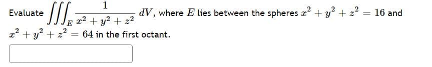 1
Evaluate
dV, where E lies between the spheres x + y + 2 = 16 and
x2 + y? + z2
= 64 in the first octant.
E
a? + y? + 22
