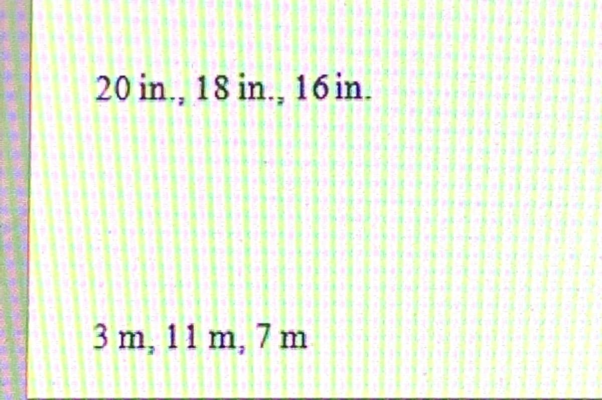 20 in., 18 in., 16 in.
3 m, 11 m, 7 m
