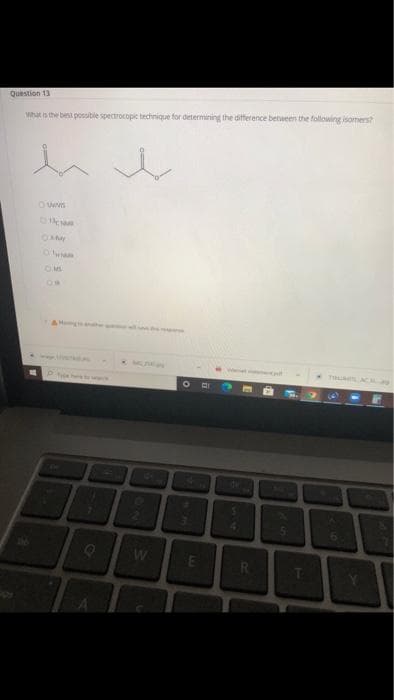 Question 13
What s the best possible spectrocopic technique for determining the difference between the following isomens?
MS
AM he
W
R.
T3
60
