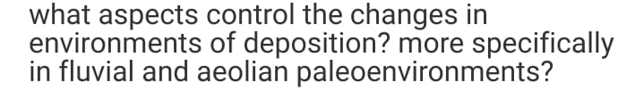 what aspects control the changes in
environments of deposition? more specifically
in fluvial and aeolian paleoenvironments?
