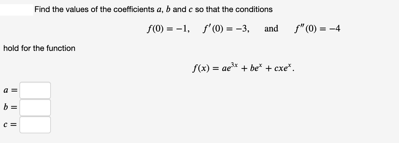 Find the values of the coefficients a, b and c so that the conditions
f(0) =
-1,
f' (0)
-3,
and
f"(0) = -4
=
hold for the function
f(x) — ае'х + be* + схе*.
a =
b =
C =
