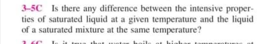 3-5C Is there any difference between the intensive proper-
ties of saturated liquid at a given temperature and the liquid
of a saturated mixture at the same temperature?
it true thet
hoil
highar tamnaroturoo of
