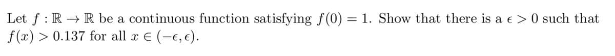 Let ƒ : R → R be a continuous function satisfying ƒ(0) = 1. Show that there is a € > 0 such that
f(x) 0.137 for all x = (-ε, e).