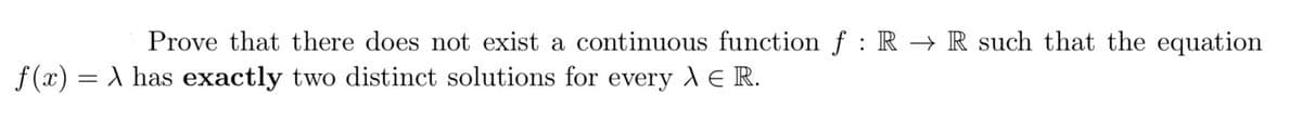 Prove that there does not exist a continuous function f : R → R such that the equation
f(x) = has exactly two distinct solutions for every λ = R.