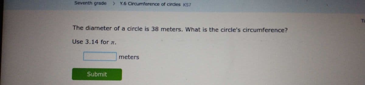 Seventh grade > Y.6 Circumference of circles KS7
Tu
The diameter of a circle is 38 meters. What is the circle's circumference?
Use 3.14 for 1.
meters
Submit
