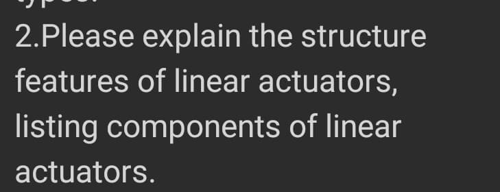 2.Please explain the structure
features of linear actuators,
listing components of linear
actuators.
