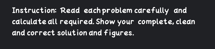 Instruction: Read eachproblem carefully and
calculate all required. Show your complete, clean
and correct solution and figures.
