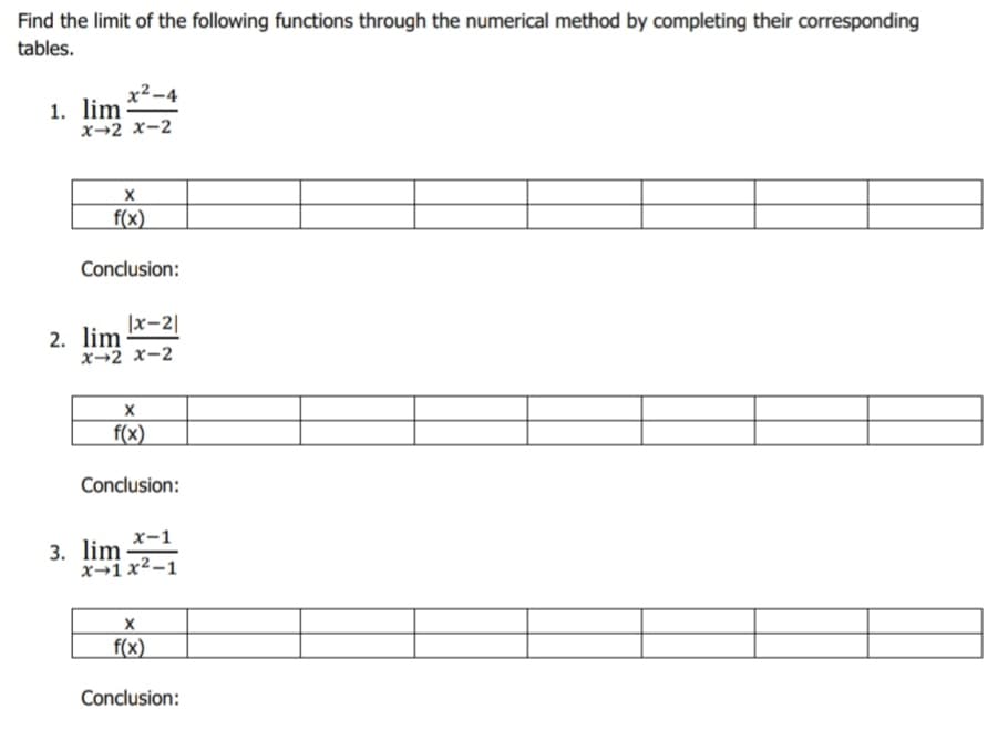 Find the limit of the following functions through the numerical method by completing their corresponding
tables.
x²-4
1. lim
x→2 x-2
f(x)
Conclusion:
|x-2|
2. lim
x→2 x-2
f(x)
Conclusion:
x-1
3. lim
x→1x²-1
f(x)
Conclusion:
