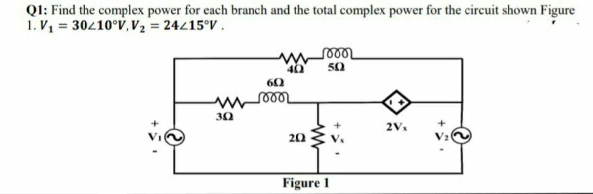 QI: Find the complex power for each branch and the total complex power for the circuit shown Figure
1. V1 = 30210°V, V2 = 24215°V .
50
60
30
2Vx
20
Figure 1
