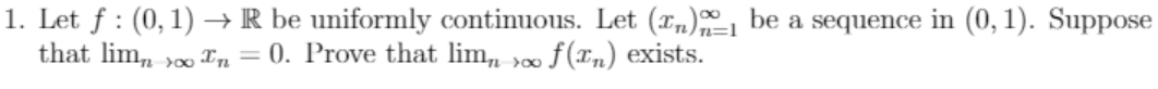 1. Let f : (0,1) → R be uniformly continuous. Let (xn) be a sequence in (0, 1). Suppose
that lim,, 0 Tn = 0. Prove that lim,
>∞ f (Tn) exists.
