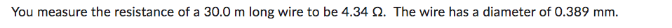 You measure the resistance of a 30.0 m long wire to be 4.34 Q. The wire has a diameter of 0.389 mm.