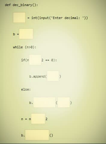 def dec_binary():
b =
=
while (n>0):
if(n
else:
b.
int(input('Enter decimal: '))
b.append(
n = n
b.
2 == 0):
2
()